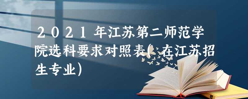 2021年江苏第二师范学院选科要求对照表(在江苏招生专业)