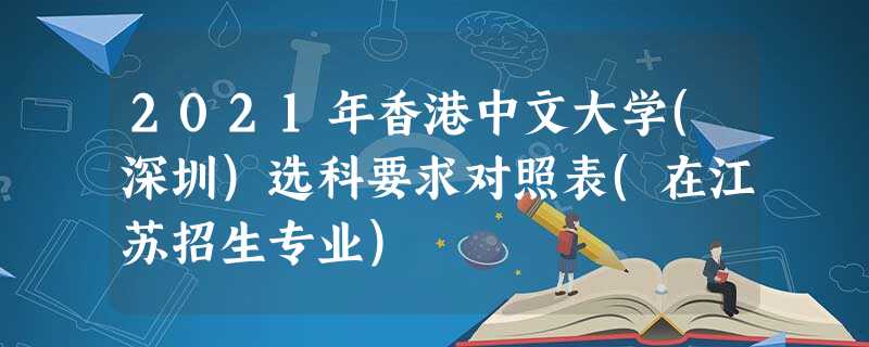 2021年香港中文大学(深圳)选科要求对照表(在江苏招生专业)