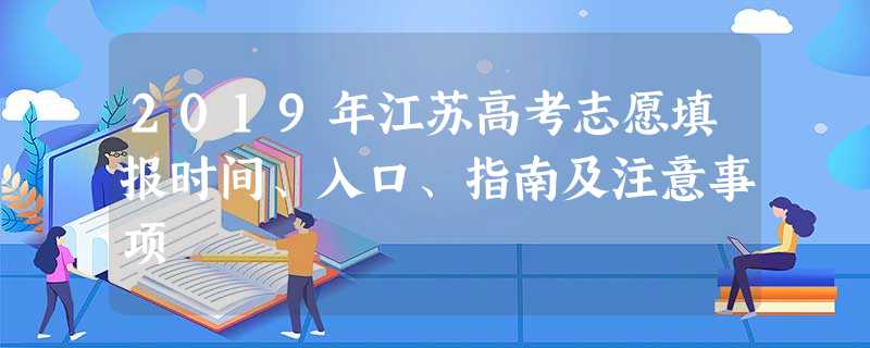 2019年江苏高考志愿填报时间、入口、指南及注意事项