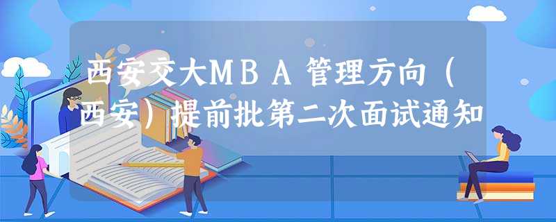 西安交大MBA管理方向（西安）提前批第二次面试通知