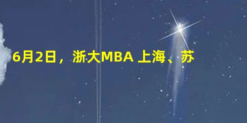 6月2日，浙大MBA 上海、苏州两场提前批面试申请截至