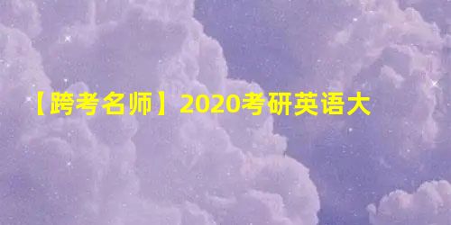 【跨考名师】2020考研英语大纲分析及复习安排