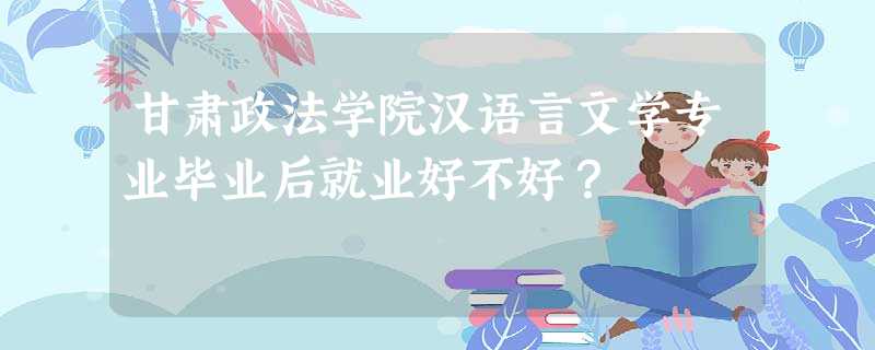 甘肃政法学院汉语言文学专业毕业后就业好不好？