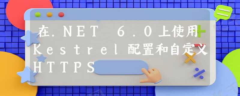 在.NET 6.0上使用Kestrel配置和自定义HTTPS