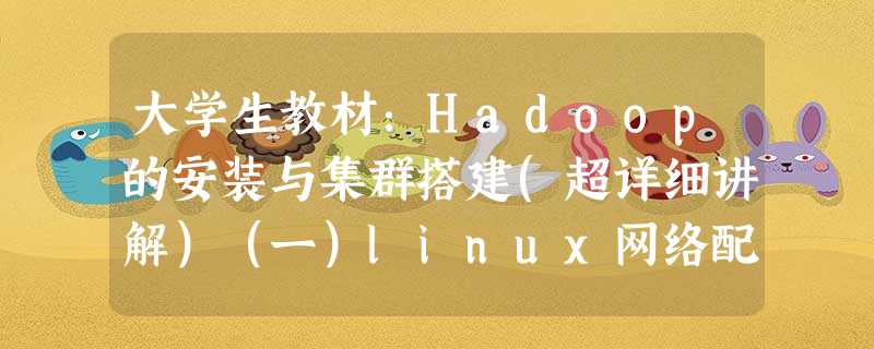 大学生教材：Hadoop的安装与集群搭建(超详细讲解）（一）linux网络配置及克隆
