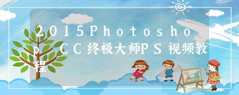 2015Photoshop CC终极大师PS视频教程