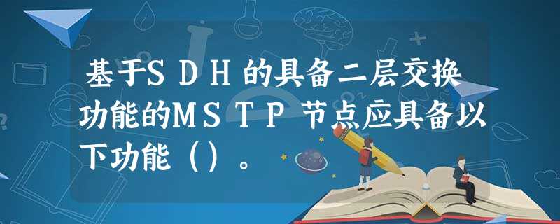 基于SDH的具备二层交换功能的MSTP节点应具备以下功能（）。