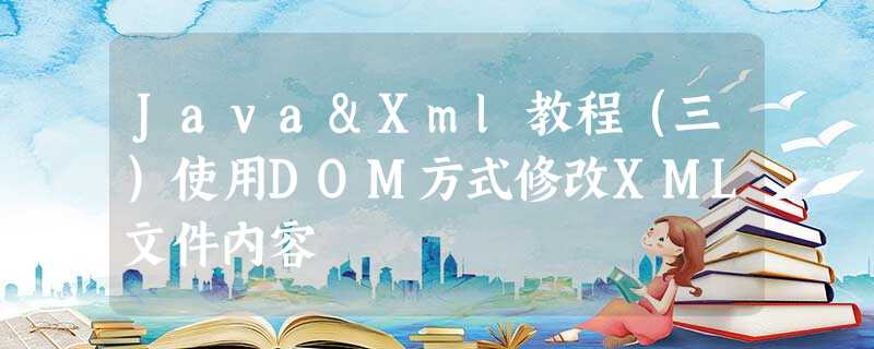 Java&Xml教程（三）使用DOM方式修改XML文件内容