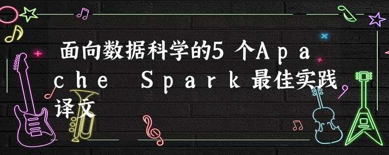 面向数据科学的5个Apache Spark最佳实践译文