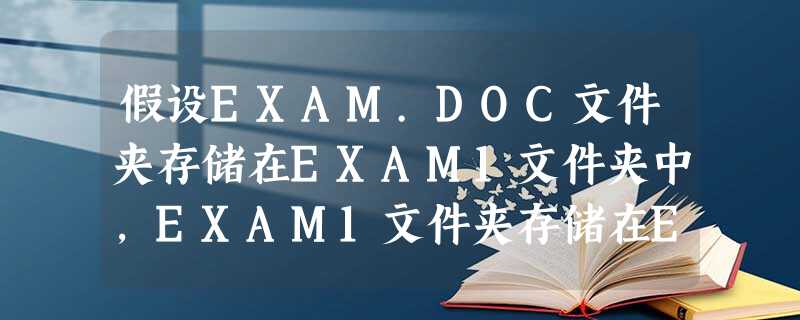 假设EXAM.DOC文件夹存储在EXAM1文件夹中，EXAM1文件夹存储在EXAM2文件夹中，EXAM2文件夹存储在F盘的根文件夹中，当前文件夹为EXAM1，那