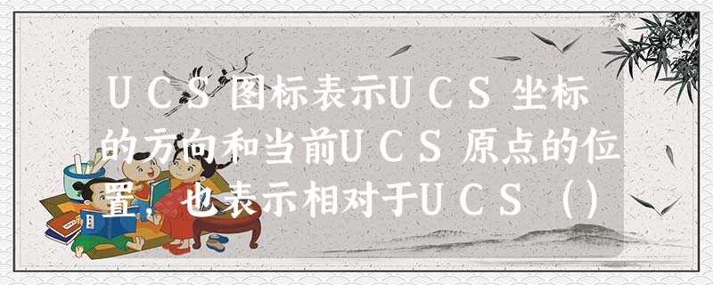UCS图标表示UCS坐标的方向和当前UCS原点的位置，也表示相对于UCS（）的当前视图方向。