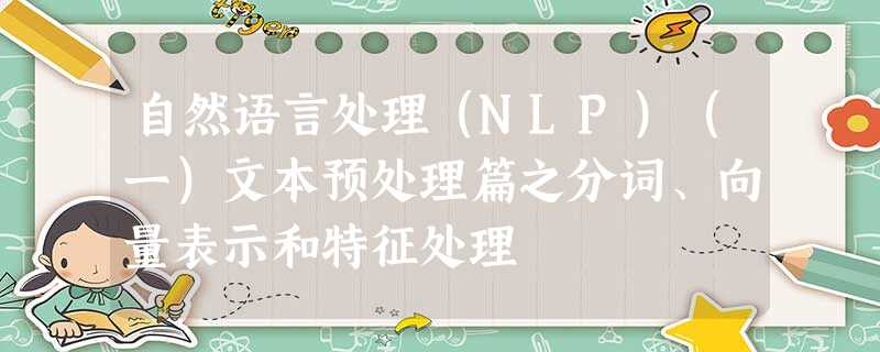 自然语言处理（NLP）（一）文本预处理篇之分词、向量表示和特征处理