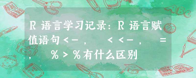 R语言学习记录：R语言赋值语句＜-, ＜＜-, =, ％＞％有什么区别