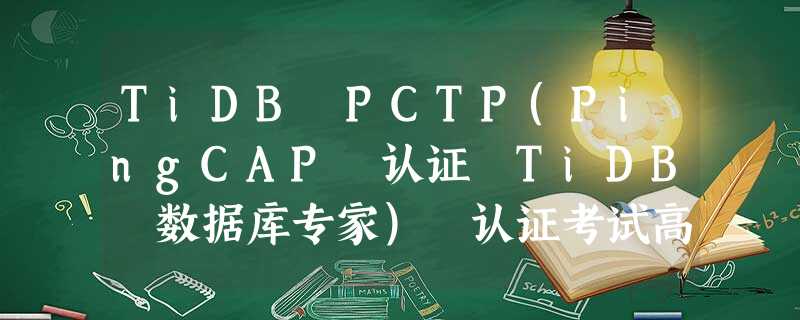 TiDB PCTP(PingCAP 认证 TiDB 数据库专家) 认证考试高分攻略