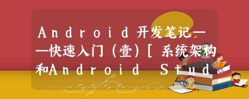 Android开发笔记——快速入门（壹）[系统架构和Android Studio安装]