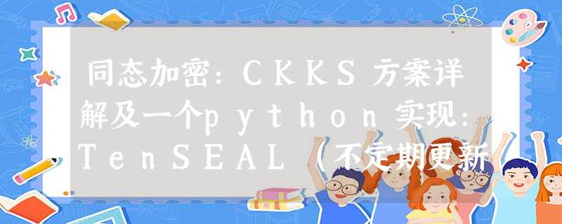 同态加密：CKKS方案详解及一个python实现:TenSEAL（不定期更新）