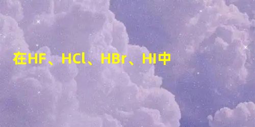 在HF、HCl、HBr、HI中，按熔、沸点由高到低顺序排列正确的是（）。
