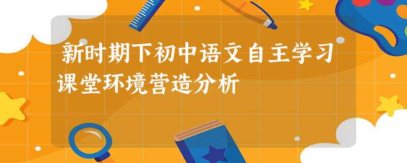新时期下初中语文自主学习课堂环境营造分析