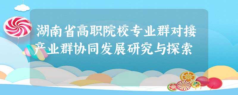 湖南省高职院校专业群对接产业群协同发展研究与探索
