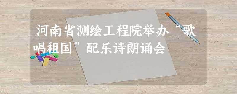 河南省测绘工程院举办“歌唱祖国”配乐诗朗诵会