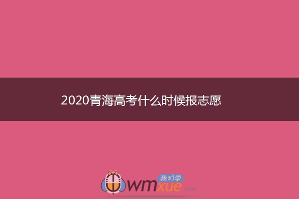 2020青海高考什么时候报志愿