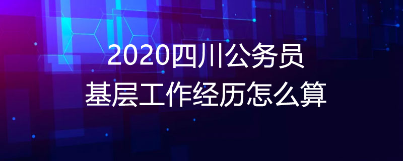 2020四川公务员基层工作经历怎么算