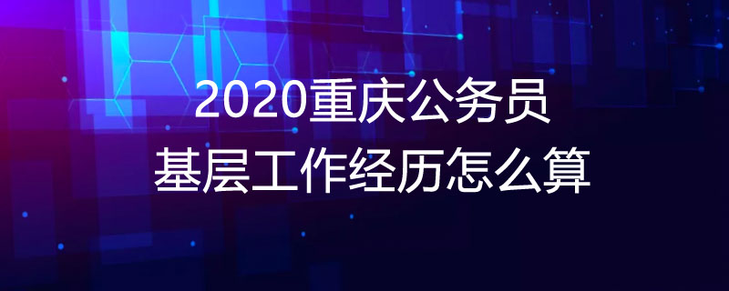 2020重庆公务员基层工作经历怎么算