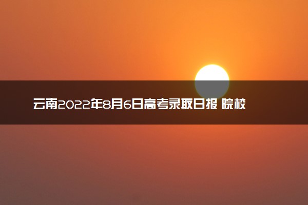 云南2022年8月6日高考录取日报