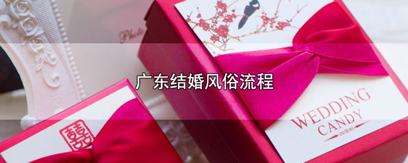 广东结婚仪式简单流程，广东结婚的风俗流程